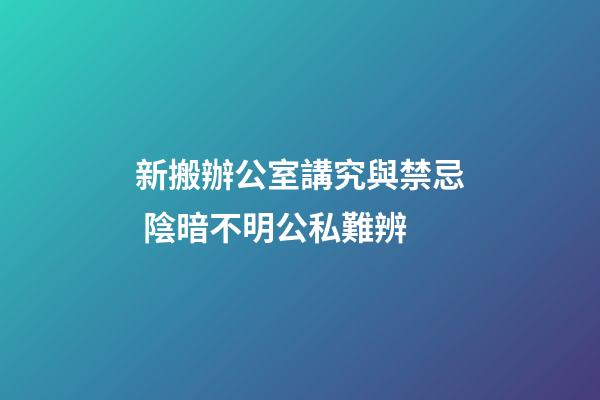 新搬辦公室講究與禁忌 陰暗不明公私難辨
